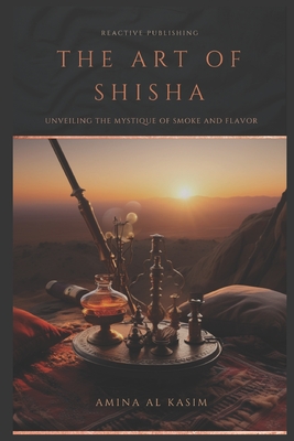 The Art of Shisha: Unveiling The Mystique Of Smoke And Flavour: Hookah for the Home - Schwartz, Alice (Editor), and Al Kasim, Amina