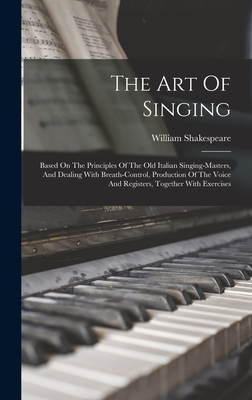 The Art Of Singing: Based On The Principles Of The Old Italian Singing-masters, And Dealing With Breath-control, Production Of The Voice And Registers, Together With Exercises - Shakespeare, William