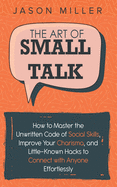 The Art of Small Talk: How to Master the Unwritten Code of Social Skills, Improve Your Charisma, and Little-Known Hacks to Connect with Anyone Effortlessly