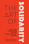 The Art of Solidarity: Visual and Performative Politics in Cold War Latin America