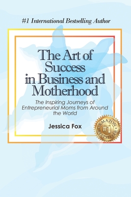 The Art of Success in Business and Motherhood: The Inspiring Journeys of Entrepreneurial Moms from Around the World - Fox, Jessica