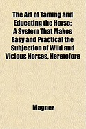 The Art of Taming and Educating the Horse: A System That Makes Easy and Practical the Subjection of Wild and Vicious Horses, Heretofore Practiced and Taught by the Author as a Secret, and Never Before Published..