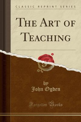 The Art of Teaching (Classic Reprint) - Ogden, John