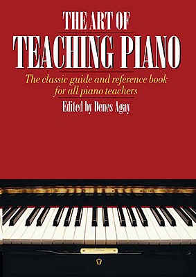 The Art of Teaching Piano: The Classic Guide and Reference Book for All Piano Teachers - Agay, Denes