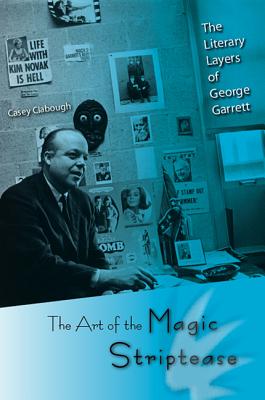 The Art of the Magic Striptease: The Literary Layers of George Garrett - Clabough, Casey