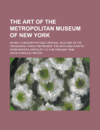 The Art of the Metropolitan Museum of New York: Giving a Descriptive and Critical Account of Its Treasures, Which Represent the Arts and Crafts from Remote Antiquity to the Present Time