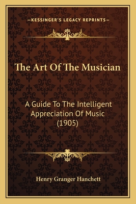 The Art of the Musician: A Guide to the Intelligent Appreciation of Music (1905) - Hanchett, Henry Granger