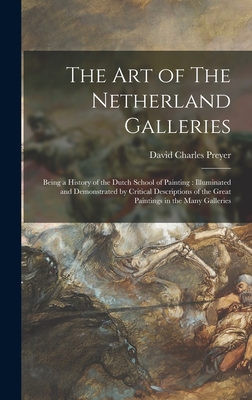 The Art of The Netherland Galleries: Being a History of the Dutch School of Painting: Illuminated and Demonstrated by Critical Descriptions of the Great Paintings in the Many Galleries - Preyer, David Charles 1861-