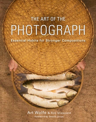 The Art of the Photograph: Essential Habits for Stronger Compositions - Wolfe, Art, and Sheppard, Rob, and Jones, DeWitt (Foreword by)