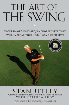 The Art of the Swing: Short Game Swing Sequencing Secrets That Will Improve Your Total Game in 30 Days - Utley, Stan, and Rudy, Matthew