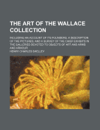 The Art of the Wallace Collection: Including an Account of Its Founders, a Description of the Pictures, and a Survey of the Chief Exhibits in the Galleries Devoted to Objects of Art and Arms and Armour (Classic Reprint)