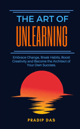 The Art of Unlearning: Embrace Change, Break Habits, Boost Creativity and Become the Architect of Your Own Success.