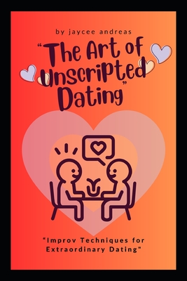 The Art of Unscripted Dating: Improv Techniques for Extraordinary Dating - Andreas, Jaycee