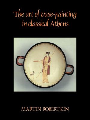 The Art of Vase-Painting in Classical Athens - Robertson, Martin, and Martin, Robertson