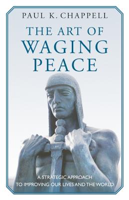 The Art of Waging Peace: A Strategic Approach to Improving Our Lives and the World - Chappell, Paul K