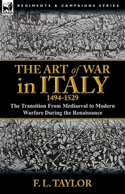 The Art of War in Italy, 1494-1529: the Transition From Mediaeval to Modern Warfare During the Renaissance - Taylor, F L