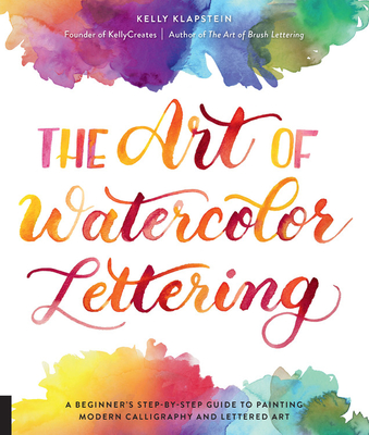 The Art of Watercolor Lettering: A Beginner's Step-By-Step Guide to Painting Modern Calligraphy and Lettered Art - Klapstein, Kelly