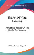 The Art Of Wing Shooting: A Practical Treatise On The Use Of The Shotgun