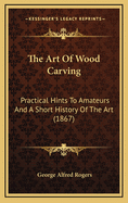 The Art Of Wood Carving: Practical Hints To Amateurs And A Short History Of The Art (1867)