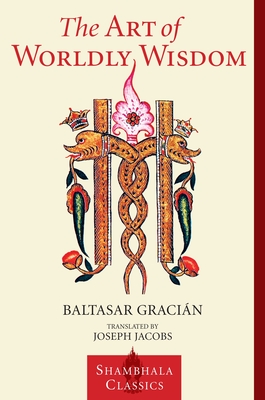 The Art of Worldly Wisdom - Gracian, Baltasar, and Barnstone, Willis (Introduction by), and Jacobs, Joseph (Translated by)