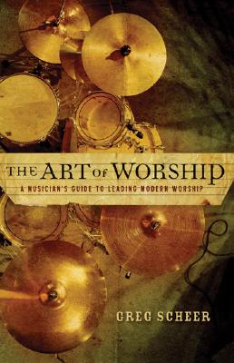 The Art of Worship: A Musician's Guide to Leading Modern Worship - Scheer, Greg