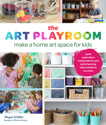 The Art Playroom: Make a Home Art Space for Kids; Spark Exploration, Independence, and Joyful Learning with Invitations to Create - Schiller, Megan