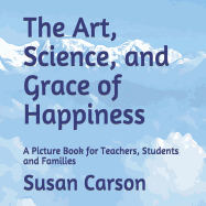 The Art, Science, and Grace of Happiness: A Picture Book for Teachers, Students and Families