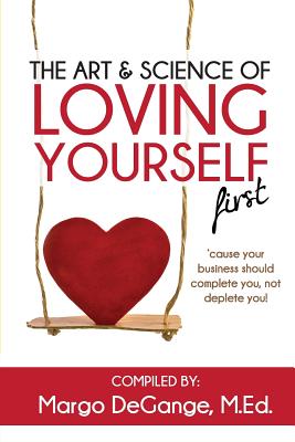 The Art & Science of Loving Yourself First: 'Cause Your Business Should Complete You, Not Deplete You! - Degange, Margo