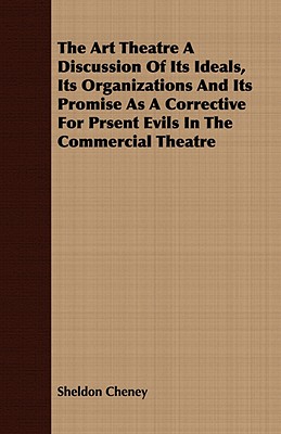 The Art Theatre a Discussion of Its Ideals, Its Organizations and Its Promise as a Corrective for Prsent Evils in the Commercial Theatre - Cheney, Sheldon