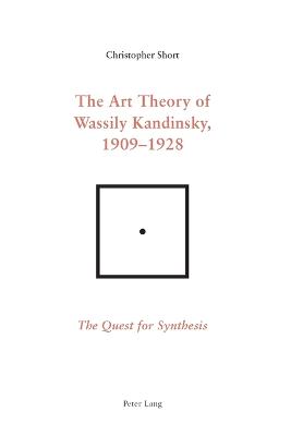 The Art Theory of Wassily Kandinsky, 1909-1928: The Quest for Synthesis - Short, Chris