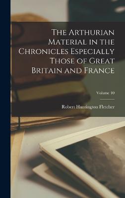 The Arthurian Material in the Chronicles Especially Those of Great Britain and France; Volume 10 - Fletcher, Robert Huntington