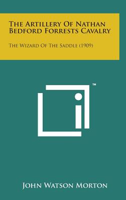 The Artillery of Nathan Bedford Forrests Cavalry: The Wizard of the Saddle (1909) - Morton, John Watson