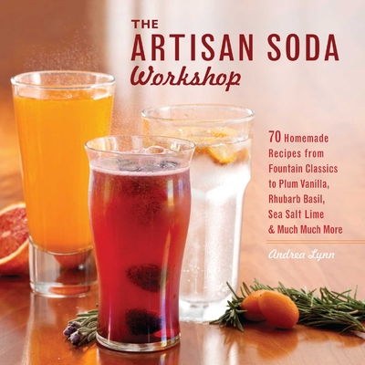 The Artisan Soda Workshop: 75 Homemade Recipes from Fountain Classics to Rhubarb Basil, Sea Salt Lime, Cold-Brew Coffee and Muc - Lynn, Andrea