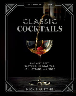 The Artisanal Kitchen: Classic Cocktails: The Very Best Martinis, Margaritas, Manhattans, and More - Mautone, Nick