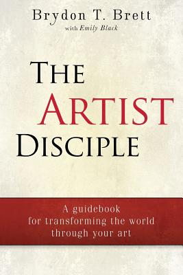 The Artist-Disciple: A Guidebook for Transforming the World Through Your Art - Black, Emily, and Brett, Brydon T