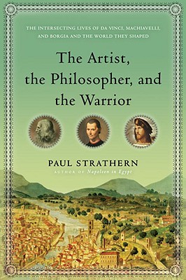 The Artist, the Philosopher, and the Warrior: The Intersecting Lives of Da Vinci, Machiavelli, and Borgia and the World They Shaped - Strathern, Paul