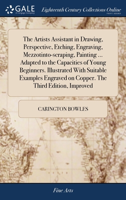 The Artists Assistant in Drawing, Perspective, Etching, Engraving, Mezzotinto-scraping, Painting ... Adapted to the Capacities of Young Beginners. Illustrated With Suitable Examples Engraved on Copper. The Third Edition, Improved - Bowles, Carington