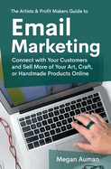 The Artists & Profit Makers Guide to Email Marketing: Connect with Your Customers and Sell More of Your Art, Craft, or Handmade Products Online