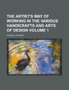 The Artist's way of Working in the Various Handicrafts and Arts of Design; Volume 1