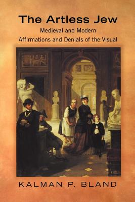 The Artless Jew: Medieval and Modern Affirmations and Denials of the Visual - Bland, Kalman P