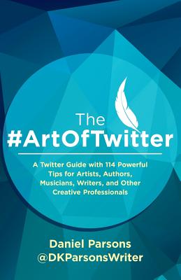 The #artoftwitter: A Twitter Guide with 114 Powerful Tips for Artists, Authors, Musicians, Writers, and Other Creative Professionals - Parsons, Daniel