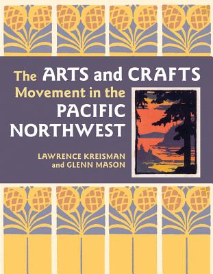 The Arts and Crafts Movement in the Pacific Northwest - Kreisman, Lawrence, and Mason, Glenn