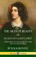 The Arts of Beauty, Or, Secrets of a Lady's Toilet: With Hints to Gentlemen on the Art of Fascinating (Hardcover)