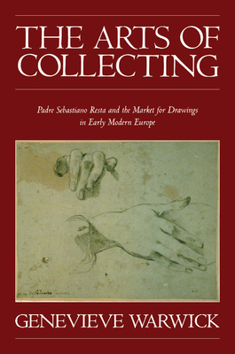 The Arts of Collecting: Padre Sebastiano Resta and the Market for Drawings in Early Modern Europe - Warwick, Genevieve, Ms.