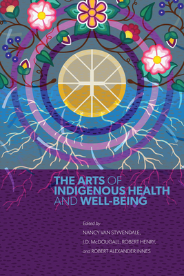 The Arts of Indigenous Health and Well-Being - Styvendale, Nancy Van (Editor), and McDougall, J.D. (Editor), and Henry, Robert (Editor)
