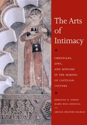 The Arts of Intimacy: Christians, Jews, and Muslims in the Making of Castilian Culture - Dodds, Jerrilynn D, and Menocal, Mara Rosa, and Balbale, Abigail Krasner
