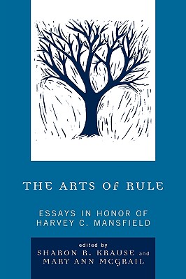 The Arts of Rule: Essays in Honor of Harvey C. Mansfield - Krause, Sharon R (Editor), and McGrail, Mary Ann (Editor), and Schulman, Adam (Contributions by)