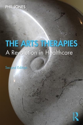 The Arts Therapies: A Revolution in Healthcare - Jones, Phil
