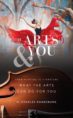 The Arts & You: From Painting to Literature, What the Arts Can Do for You - Romesburg, H Charles