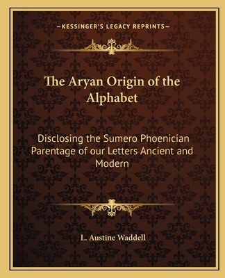 The Aryan Origin of the Alphabet: Disclosing the Sumero Phoenician Parentage of our Letters Ancient and Modern - Waddell, L Austine